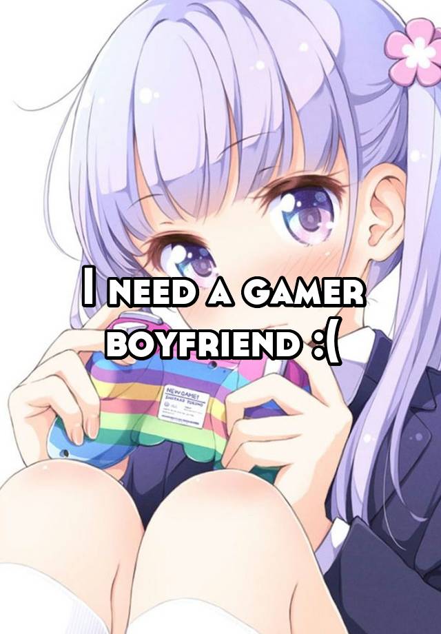 I need a gamer boyfriend :(