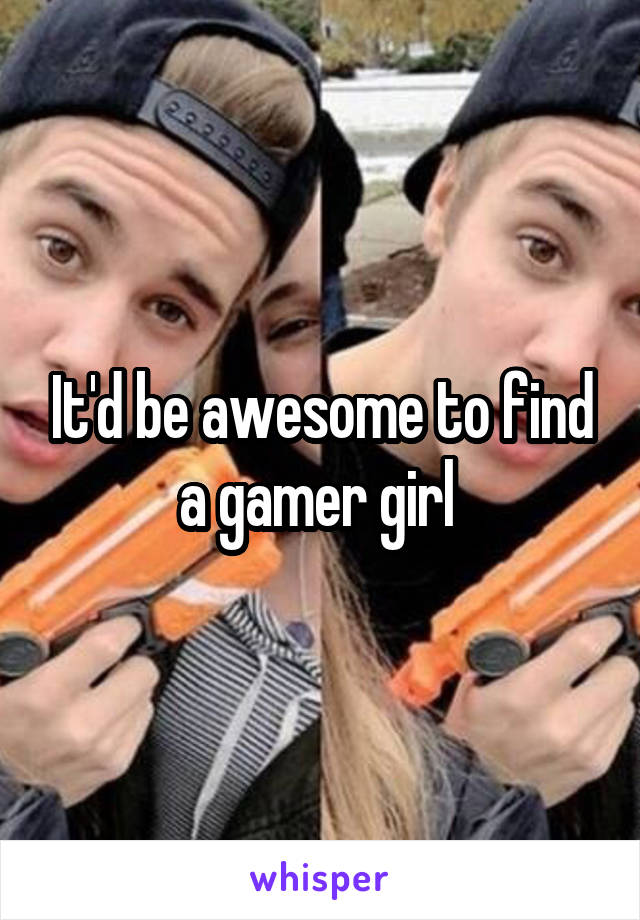 It'd be awesome to find a gamer girl 