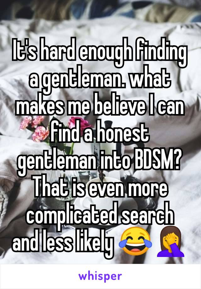 It's hard enough finding a gentleman. what makes me believe I can find a honest gentleman into BDSM? That is even more complicated search and less likely 😂🤦