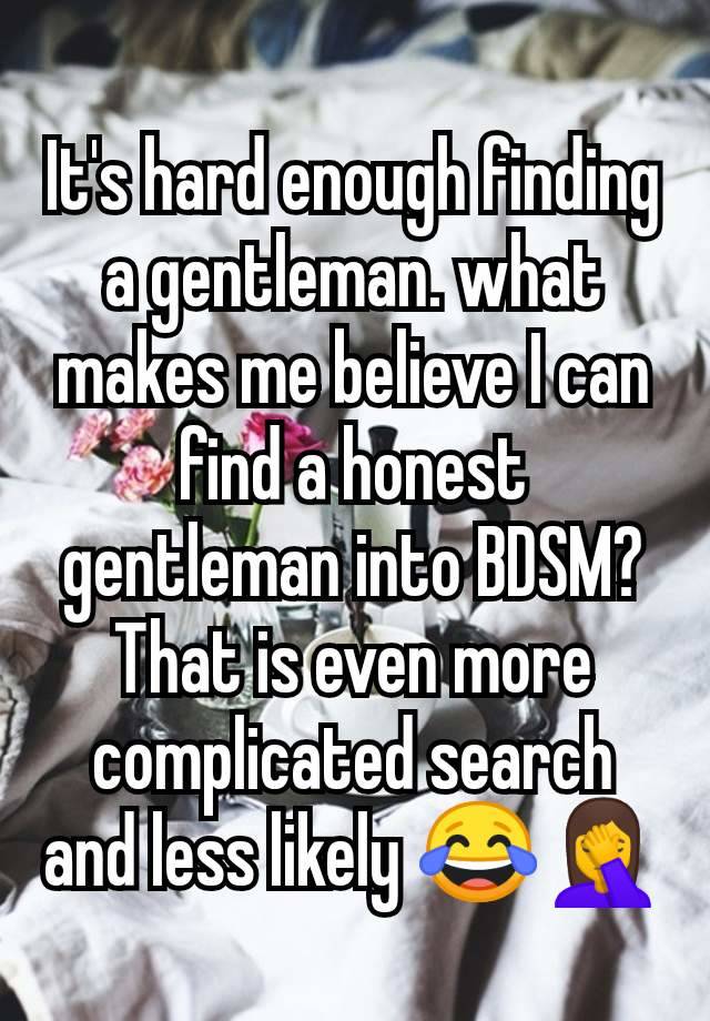 It's hard enough finding a gentleman. what makes me believe I can find a honest gentleman into BDSM? That is even more complicated search and less likely 😂🤦