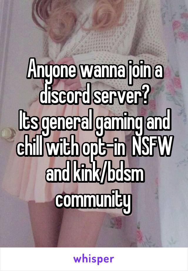 Anyone wanna join a discord server?
Its general gaming and chill with opt-in  NSFW and kink/bdsm community 