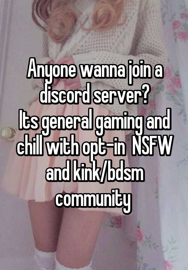 Anyone wanna join a discord server?
Its general gaming and chill with opt-in  NSFW and kink/bdsm community 