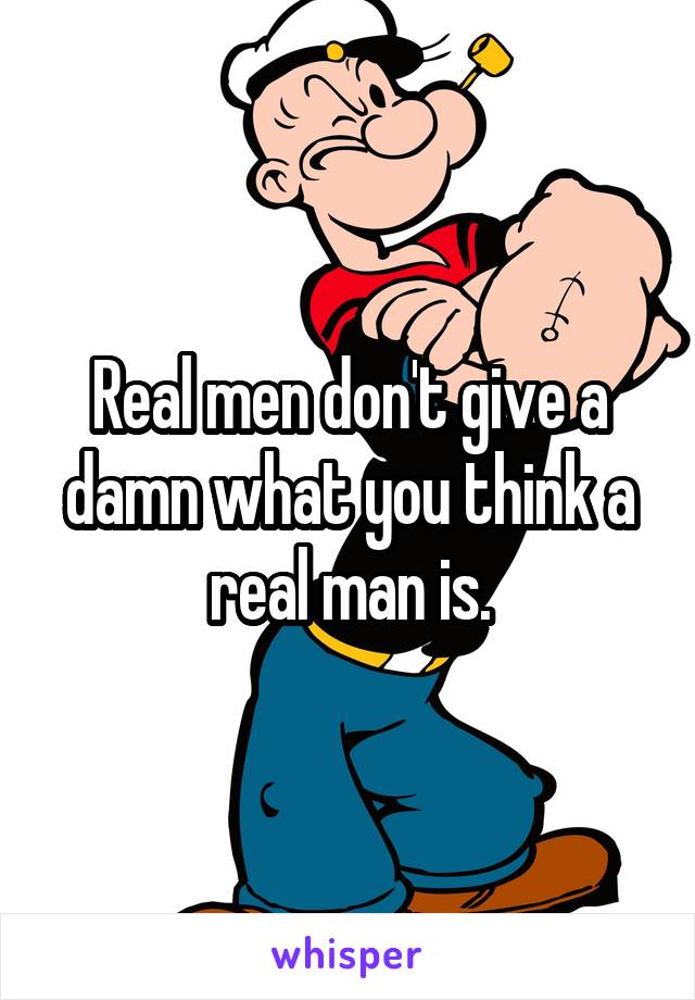 Real men don't give a damn what you think a real man is.