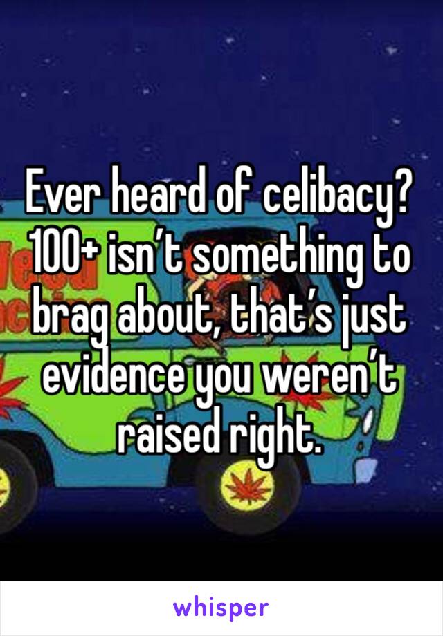 Ever heard of celibacy? 100+ isn’t something to brag about, that’s just evidence you weren’t raised right. 