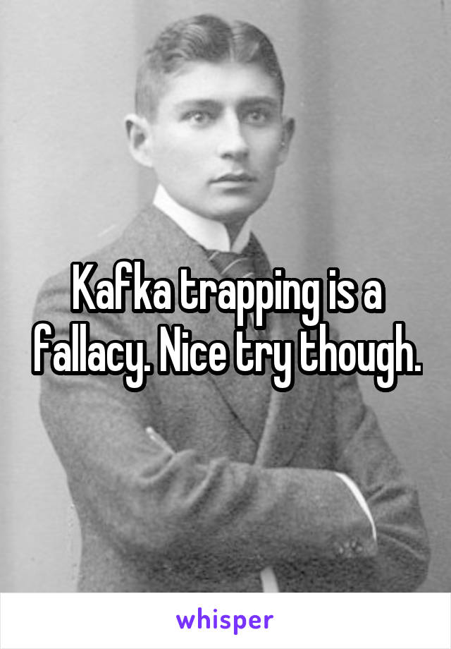 Kafka trapping is a fallacy. Nice try though.