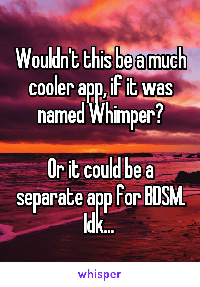 Wouldn't this be a much cooler app, if it was named Whimper?

Or it could be a separate app for BDSM. Idk... 