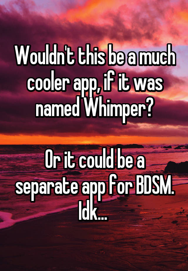 Wouldn't this be a much cooler app, if it was named Whimper?

Or it could be a separate app for BDSM. Idk... 