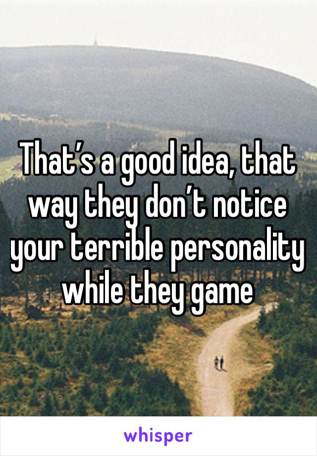 That’s a good idea, that way they don’t notice your terrible personality while they game