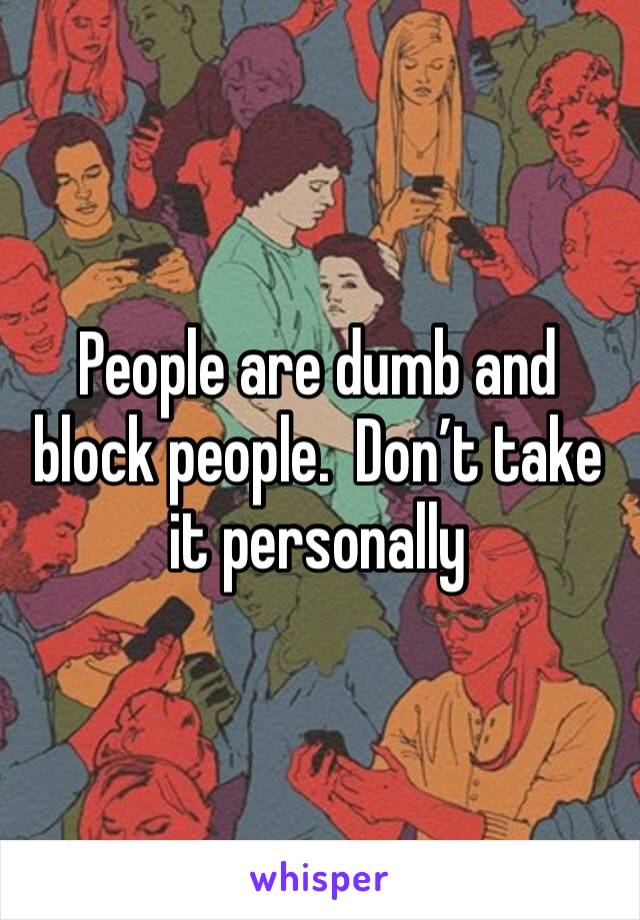 People are dumb and block people.  Don’t take it personally 