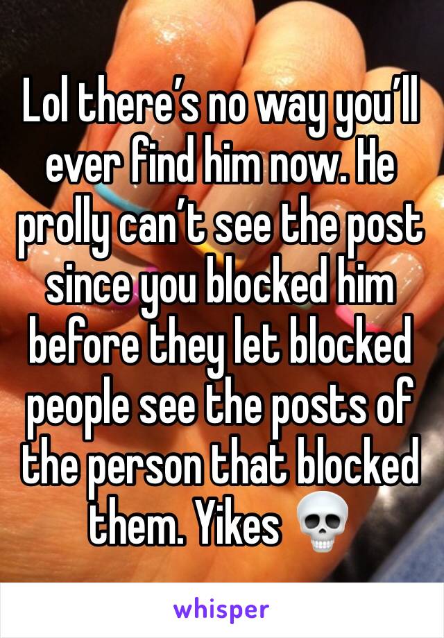 Lol there’s no way you’ll ever find him now. He prolly can’t see the post since you blocked him before they let blocked people see the posts of the person that blocked them. Yikes 💀