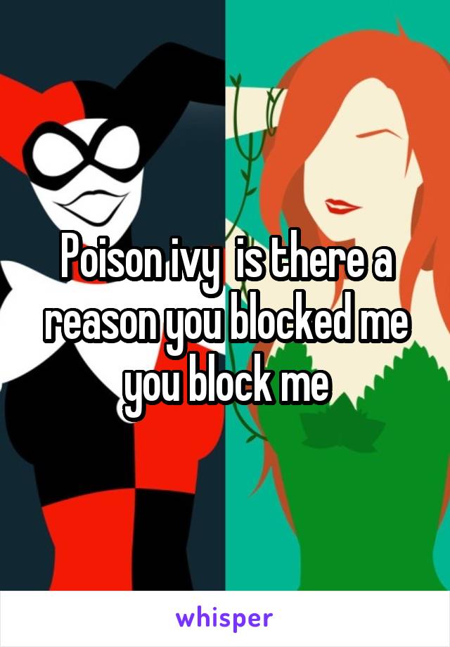 Poison ivy  is there a reason you blocked me you block me