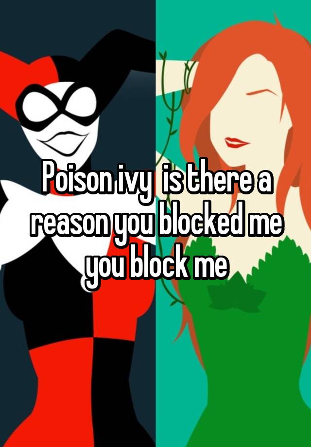 Poison ivy  is there a reason you blocked me you block me