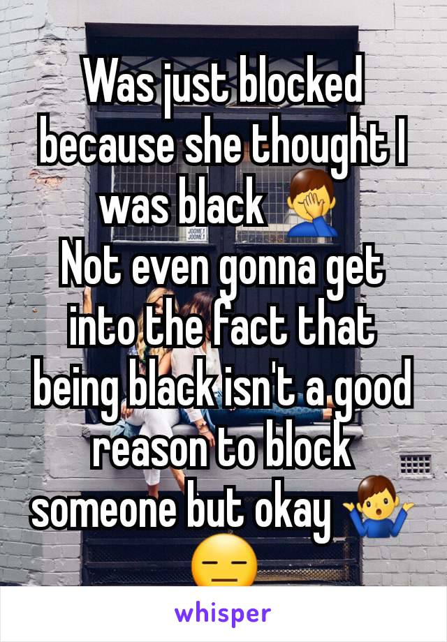 Was just blocked because she thought I was black 🤦‍♂️
Not even gonna get into the fact that being black isn't a good reason to block someone but okay 🤷‍♂️😑