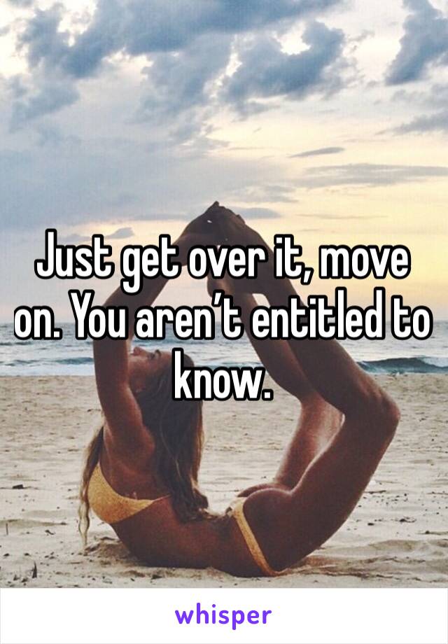 Just get over it, move on. You aren’t entitled to know. 