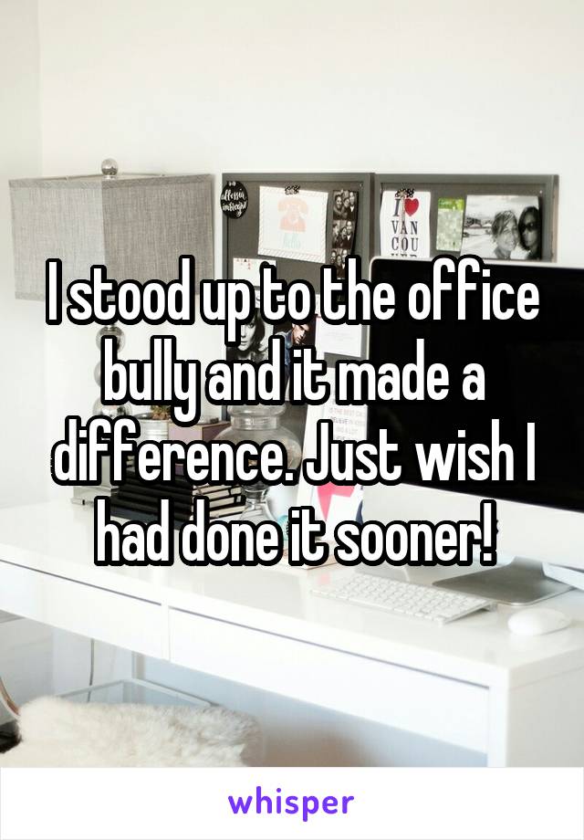 I stood up to the office bully and it made a difference. Just wish I had done it sooner!