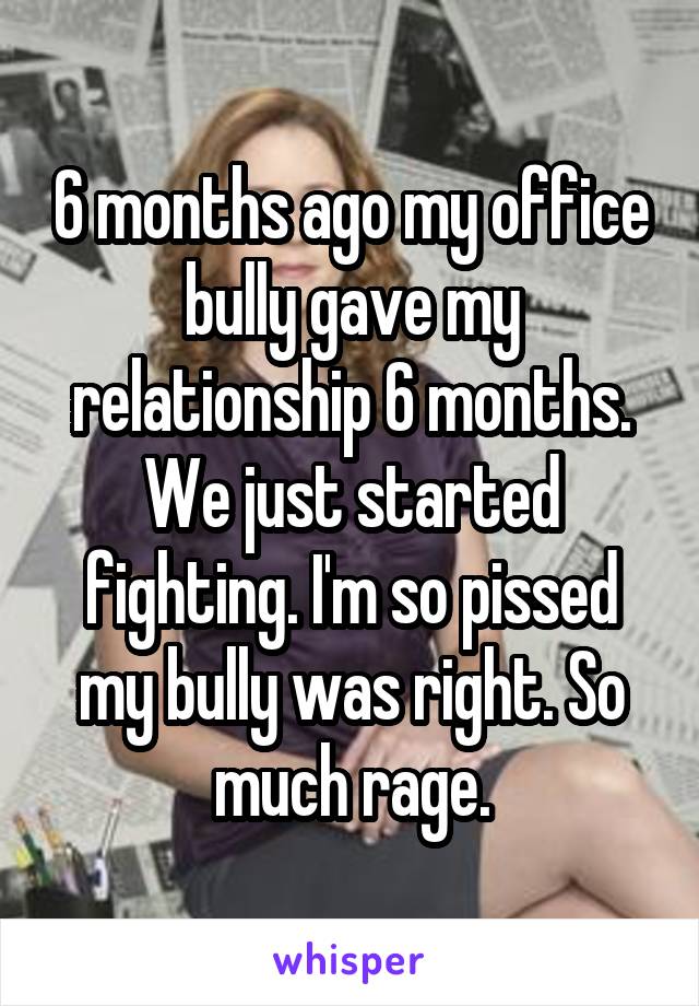 6 months ago my office bully gave my relationship 6 months. We just started fighting. I'm so pissed my bully was right. So much rage.
