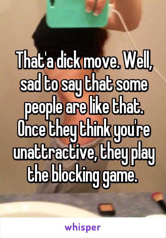 That'a dick move. Well, sad to say that some people are like that. Once they think you're unattractive, they play the blocking game. 