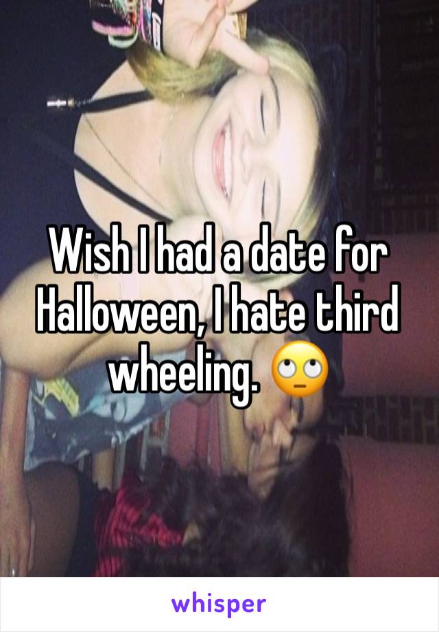 Wish I had a date for Halloween, I hate third wheeling. 🙄