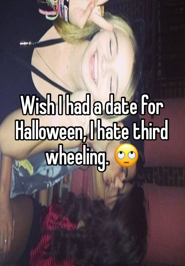 Wish I had a date for Halloween, I hate third wheeling. 🙄