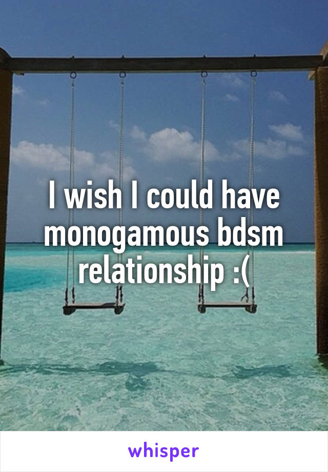 I wish I could have monogamous bdsm relationship :(