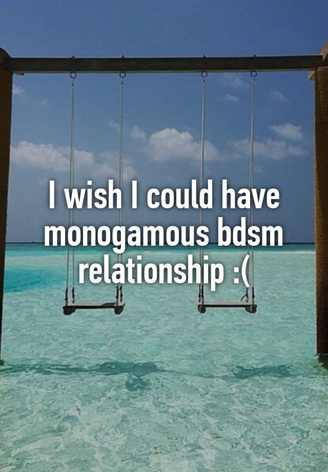 I wish I could have monogamous bdsm relationship :(