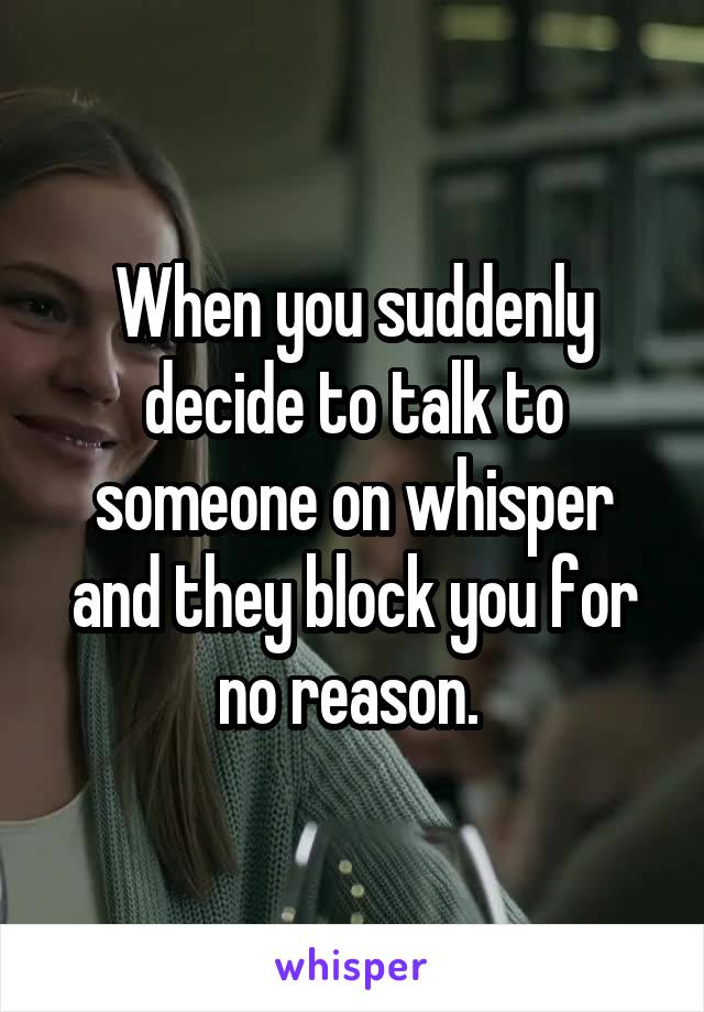 When you suddenly decide to talk to someone on whisper and they block you for no reason. 