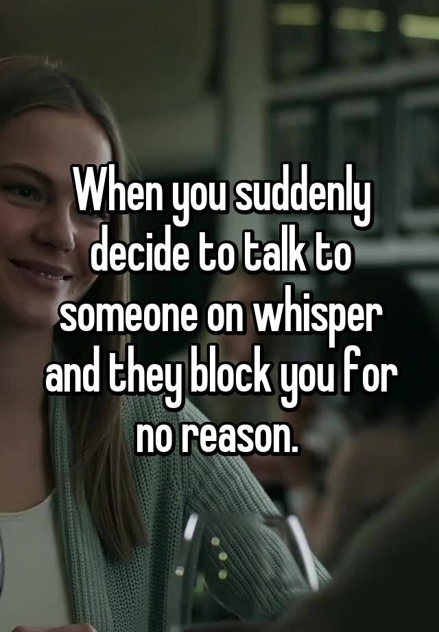 When you suddenly decide to talk to someone on whisper and they block you for no reason. 