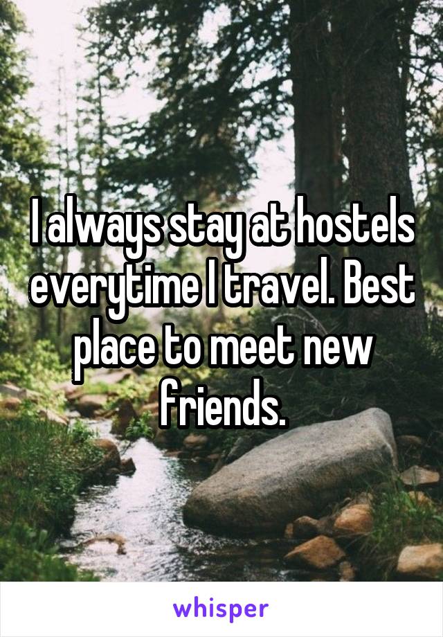 I always stay at hostels everytime I travel. Best place to meet new friends.