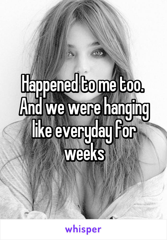 Happened to me too.  And we were hanging like everyday for weeks