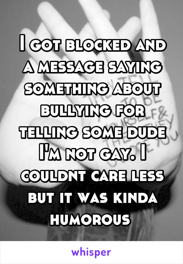 I got blocked and a message saying something about bullying for telling some dude I'm not gay. I couldnt care less but it was kinda humorous 