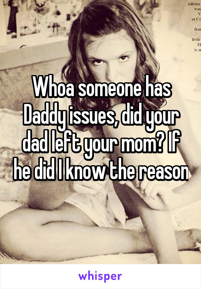 Whoa someone has Daddy issues, did your dad left your mom? If he did I know the reason 