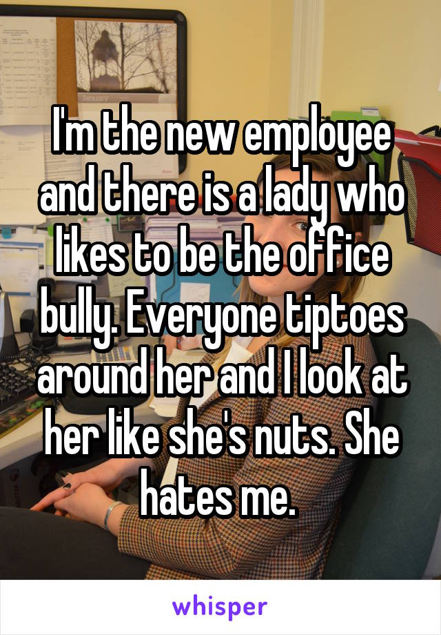 I'm the new employee and there is a lady who likes to be the office bully. Everyone tiptoes around her and I look at her like she's nuts. She hates me. 