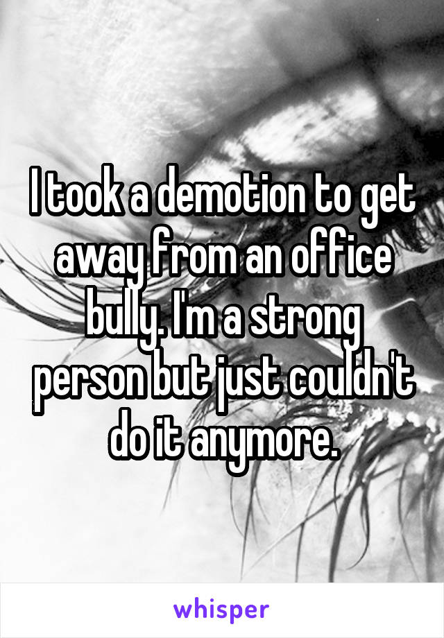 I took a demotion to get away from an office bully. I'm a strong person but just couldn't do it anymore.
