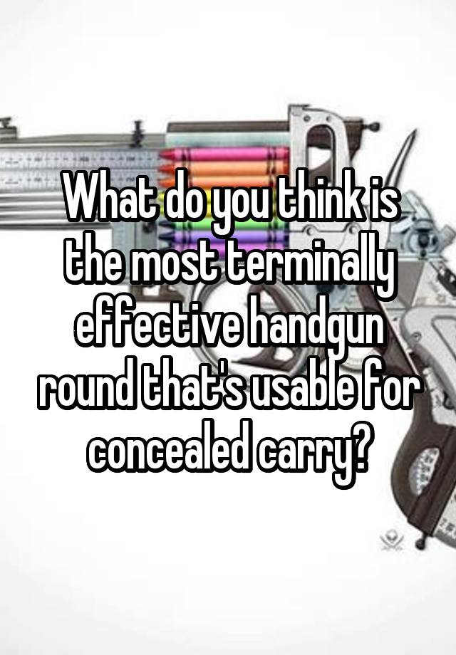 What do you think is the most terminally effective handgun round that's usable for concealed carry?