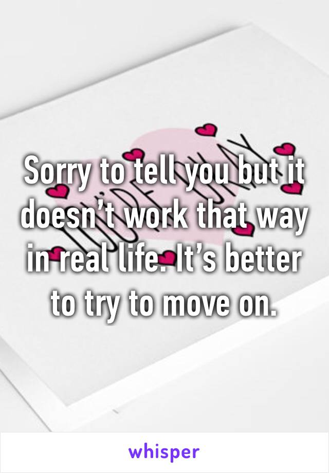 Sorry to tell you but it doesn’t work that way in real life. It’s better to try to move on. 