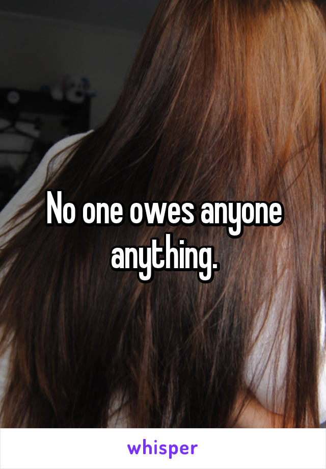 No one owes anyone anything.