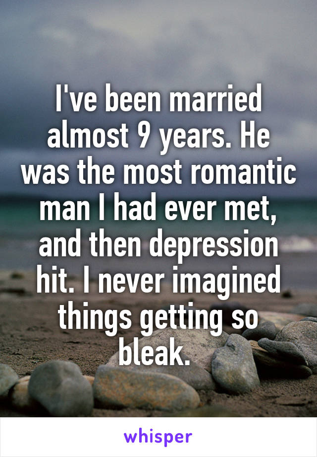 I've been married almost 9 years. He was the most romantic man I had ever met, and then depression hit. I never imagined things getting so bleak. 