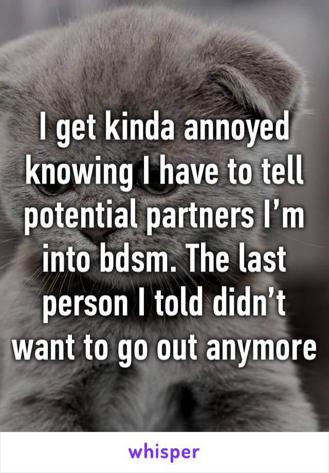 I get kinda annoyed knowing I have to tell potential partners I’m into bdsm. The last person I told didn’t want to go out anymore 