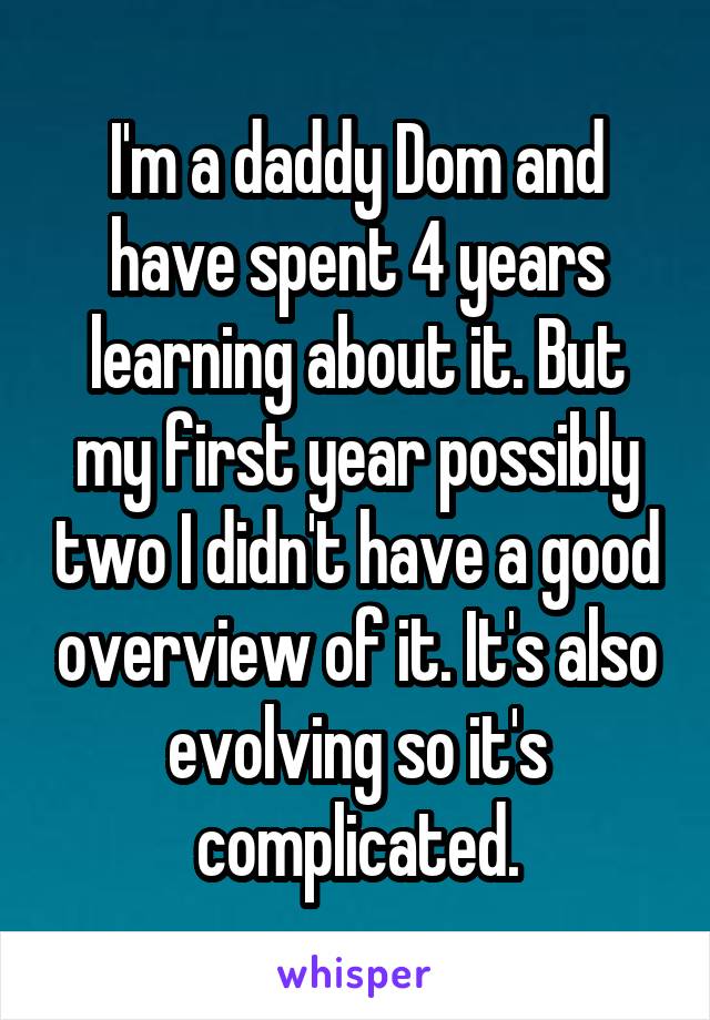 I'm a daddy Dom and have spent 4 years learning about it. But my first year possibly two I didn't have a good overview of it. It's also evolving so it's complicated.