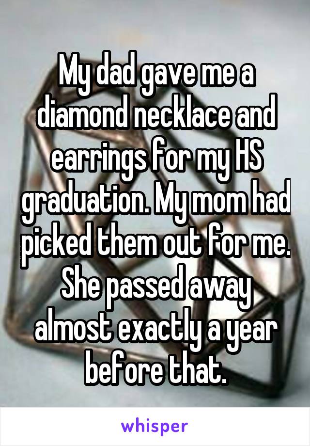 My dad gave me a diamond necklace and earrings for my HS graduation. My mom had picked them out for me. She passed away almost exactly a year before that.