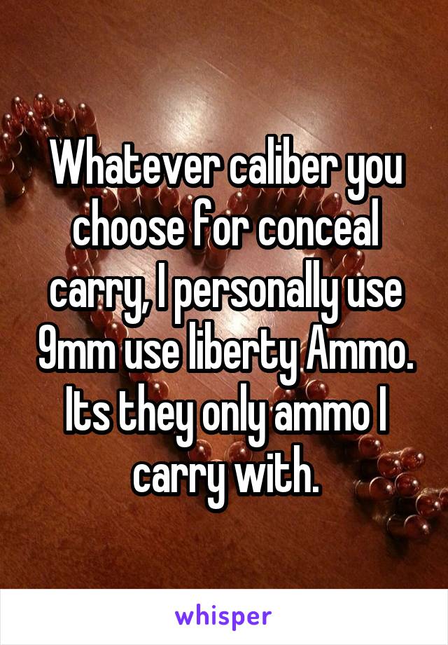 Whatever caliber you choose for conceal carry, I personally use 9mm use liberty Ammo. Its they only ammo I carry with.