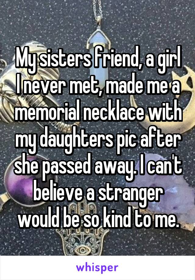 My sisters friend, a girl I never met, made me a memorial necklace with my daughters pic after she passed away. I can't believe a stranger would be so kind to me.