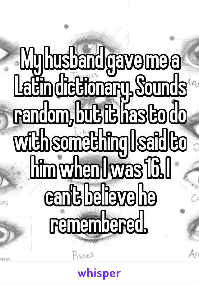 My husband gave me a Latin dictionary. Sounds random, but it has to do with something I said to him when I was 16. I can't believe he remembered. 