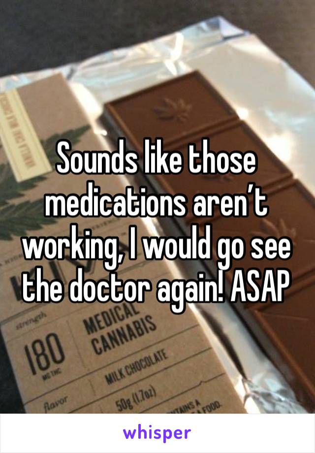 Sounds like those medications aren’t working, I would go see the doctor again! ASAP