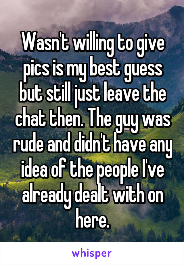 Wasn't willing to give pics is my best guess but still just leave the chat then. The guy was rude and didn't have any idea of the people I've already dealt with on here.