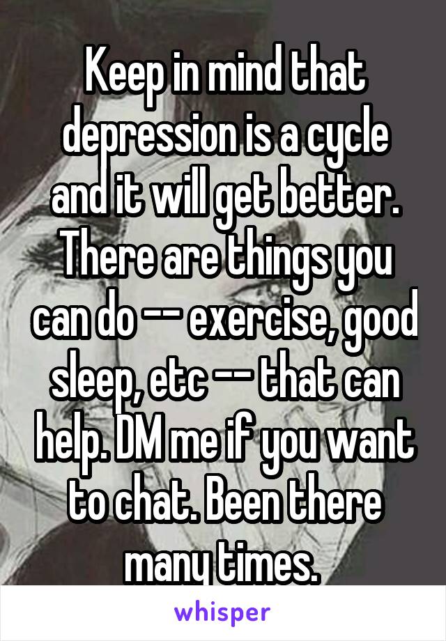 Keep in mind that depression is a cycle and it will get better. There are things you can do -- exercise, good sleep, etc -- that can help. DM me if you want to chat. Been there many times. 