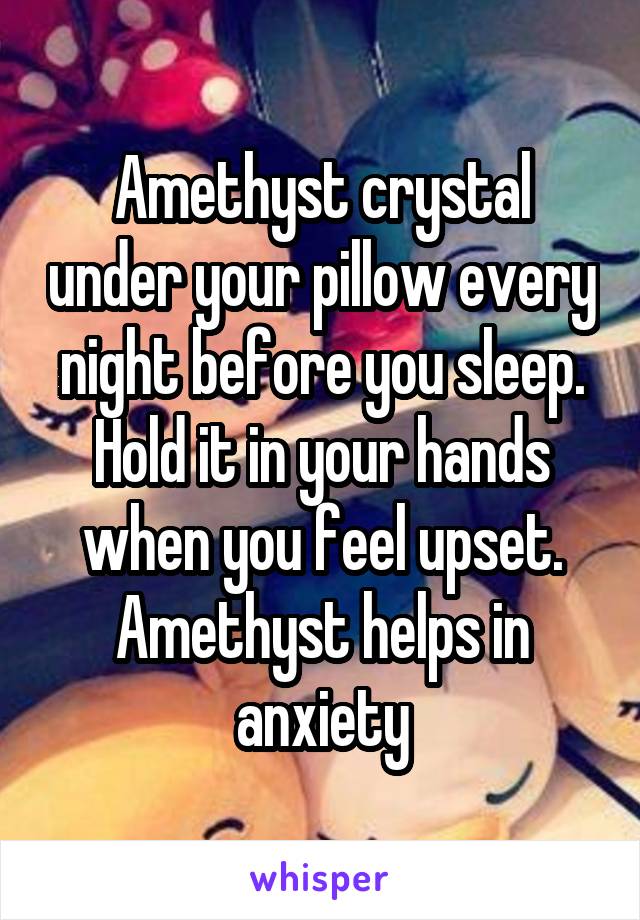 Amethyst crystal under your pillow every night before you sleep. Hold it in your hands when you feel upset. Amethyst helps in anxiety