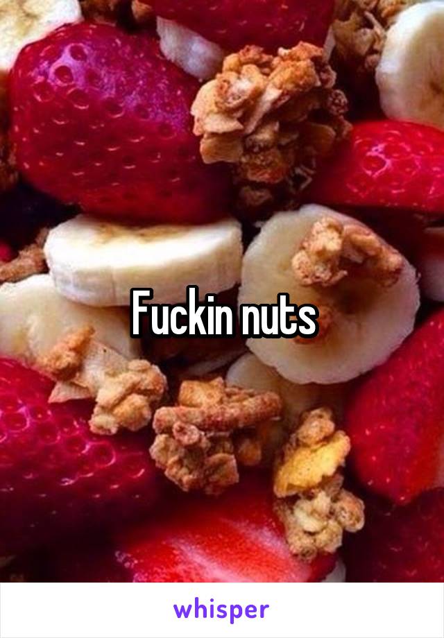 Fuckin nuts