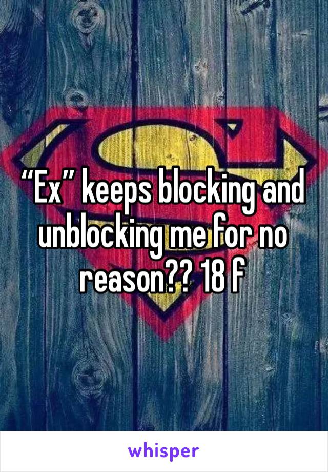 “Ex” keeps blocking and unblocking me for no reason?? 18 f