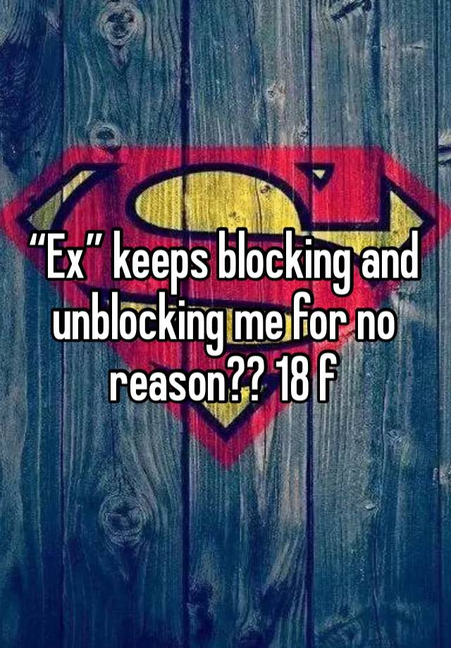 “Ex” keeps blocking and unblocking me for no reason?? 18 f